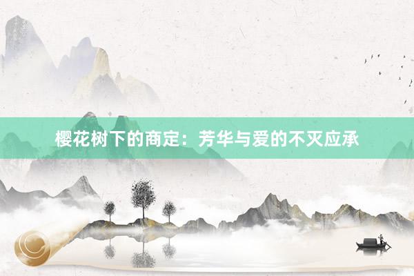 樱花树下的商定：芳华与爱的不灭应承