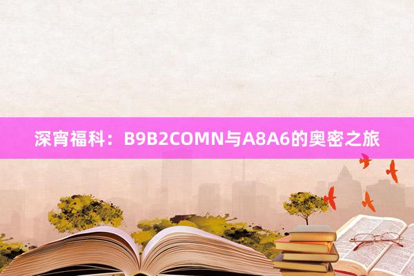 深宵福科：B9B2COMN与A8A6的奥密之旅