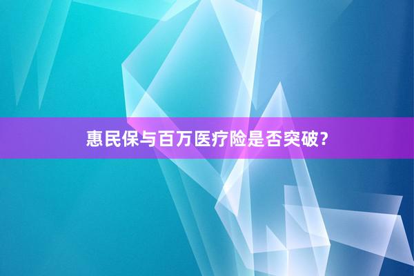 惠民保与百万医疗险是否突破？