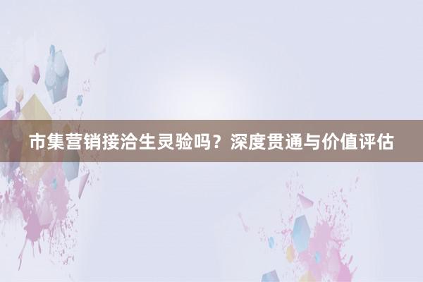市集营销接洽生灵验吗？深度贯通与价值评估