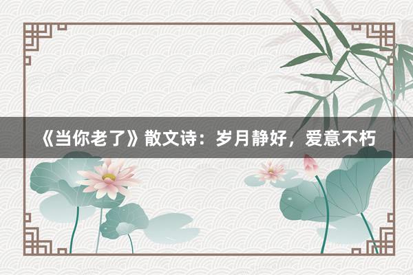 《当你老了》散文诗：岁月静好，爱意不朽